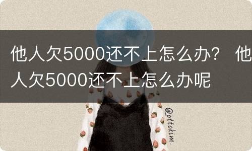 他人欠5000还不上怎么办？ 他人欠5000还不上怎么办呢