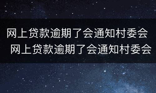 网上贷款逾期了会通知村委会 网上贷款逾期了会通知村委会嘛