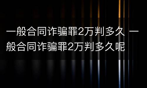 一般合同诈骗罪2万判多久 一般合同诈骗罪2万判多久呢