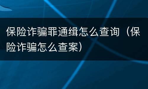保险诈骗罪通缉怎么查询（保险诈骗怎么查案）