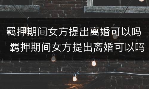 羁押期间女方提出离婚可以吗 羁押期间女方提出离婚可以吗怎么办