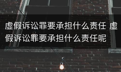 虚假诉讼罪要承担什么责任 虚假诉讼罪要承担什么责任呢