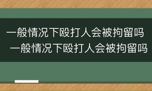 一般情况下殴打人会被拘留吗 一般情况下殴打人会被拘留吗多少天