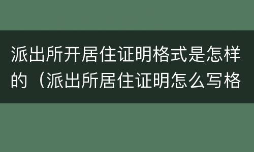 派出所开居住证明格式是怎样的（派出所居住证明怎么写格式）