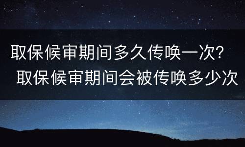 取保候审期间多久传唤一次？ 取保候审期间会被传唤多少次?