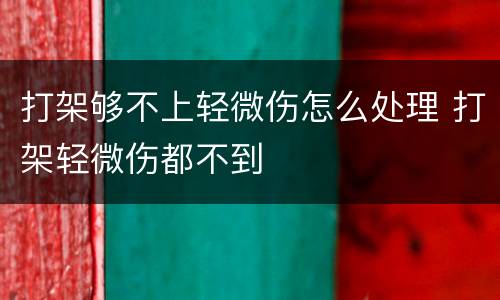 打架够不上轻微伤怎么处理 打架轻微伤都不到