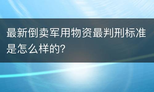 最新倒卖军用物资最判刑标准是怎么样的？