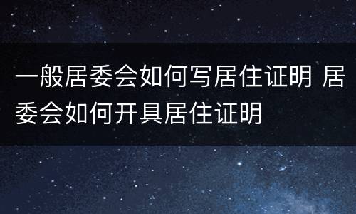 一般居委会如何写居住证明 居委会如何开具居住证明