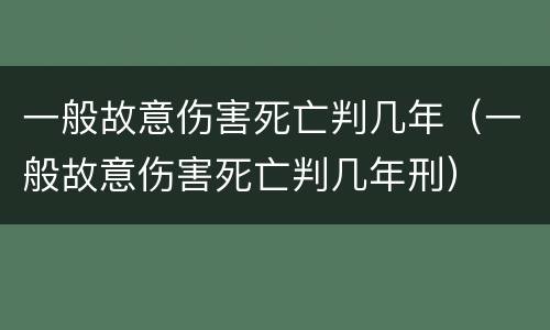 一般故意伤害死亡判几年（一般故意伤害死亡判几年刑）
