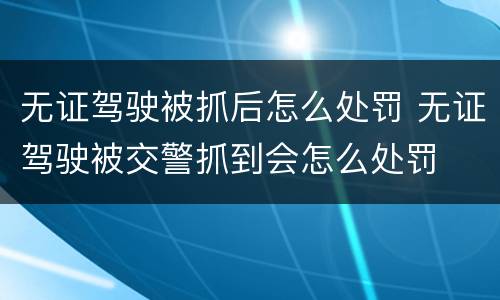 无证驾驶被抓后怎么处罚 无证驾驶被交警抓到会怎么处罚