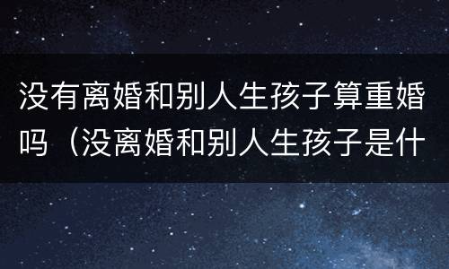 没有离婚和别人生孩子算重婚吗（没离婚和别人生孩子是什么罪）