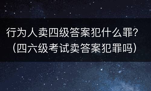 行为人卖四级答案犯什么罪？（四六级考试卖答案犯罪吗）
