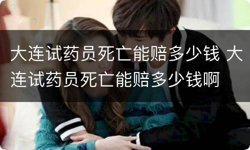 大连试药员死亡能赔多少钱 大连试药员死亡能赔多少钱啊