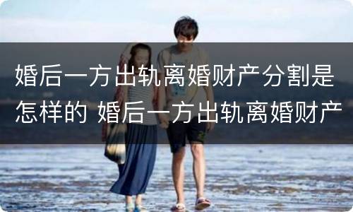 婚后一方出轨离婚财产分割是怎样的 婚后一方出轨离婚财产分割是怎样的程序