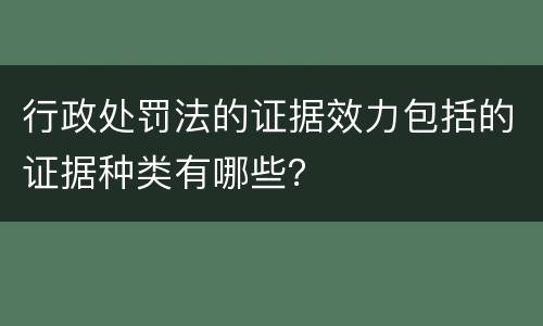 行政处罚法的证据效力包括的证据种类有哪些？