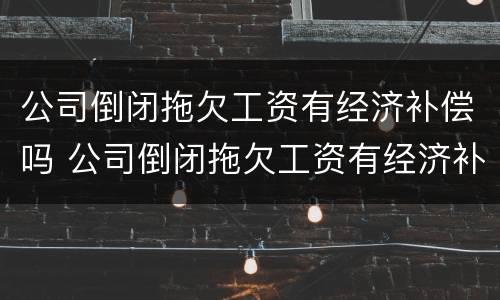公司倒闭拖欠工资有经济补偿吗 公司倒闭拖欠工资有经济补偿吗怎么算
