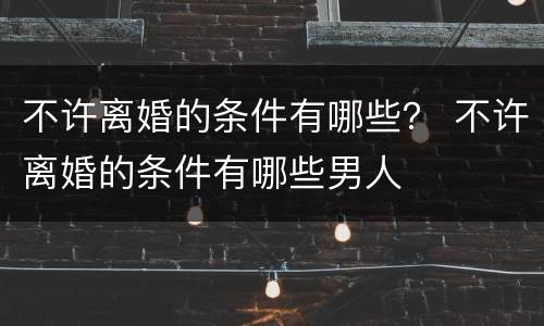 不许离婚的条件有哪些？ 不许离婚的条件有哪些男人