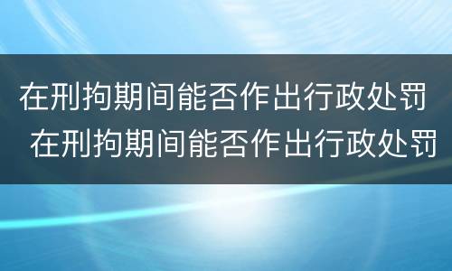 在刑拘期间能否作出行政处罚 在刑拘期间能否作出行政处罚决定