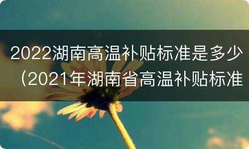 2022湖南高温补贴标准是多少（2021年湖南省高温补贴标准）