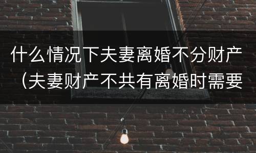 什么情况下夫妻离婚不分财产（夫妻财产不共有离婚时需要分财产吗）