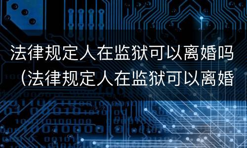 法律规定人在监狱可以离婚吗（法律规定人在监狱可以离婚吗现在）
