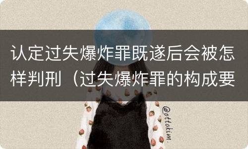 认定过失爆炸罪既遂后会被怎样判刑（过失爆炸罪的构成要件）