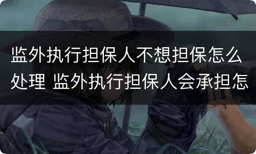 监外执行担保人不想担保怎么处理 监外执行担保人会承担怎样的责任