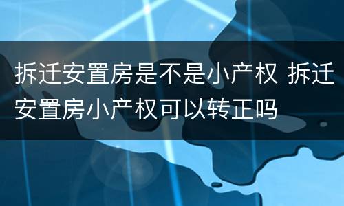 拆迁安置房是不是小产权 拆迁安置房小产权可以转正吗