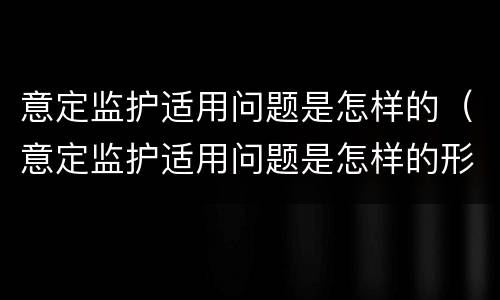 意定监护适用问题是怎样的（意定监护适用问题是怎样的形式）