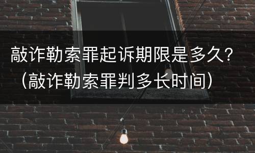 敲诈勒索罪起诉期限是多久？（敲诈勒索罪判多长时间）
