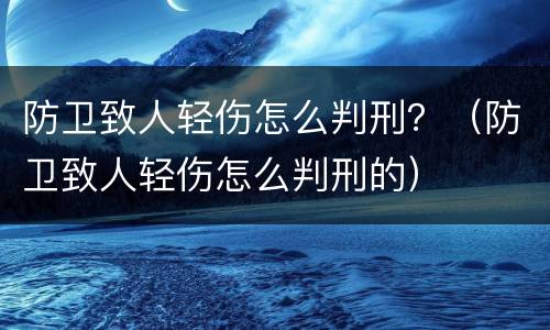 防卫致人轻伤怎么判刑？（防卫致人轻伤怎么判刑的）