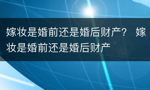 嫁妆是婚前还是婚后财产？ 嫁妆是婚前还是婚后财产
