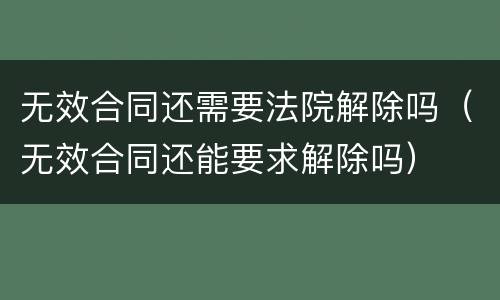 无效合同还需要法院解除吗（无效合同还能要求解除吗）