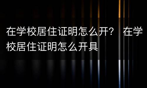 在学校居住证明怎么开？ 在学校居住证明怎么开具