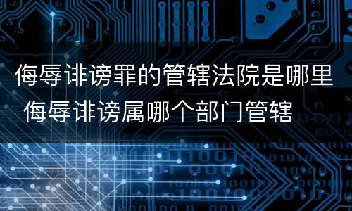 侮辱诽谤罪的管辖法院是哪里 侮辱诽谤属哪个部门管辖