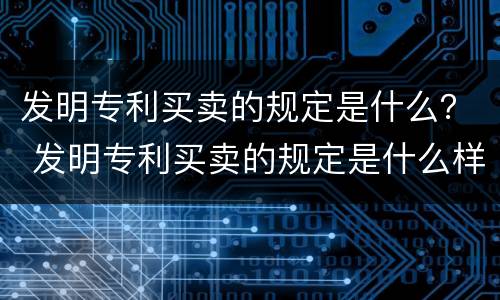 发明专利买卖的规定是什么？ 发明专利买卖的规定是什么样的