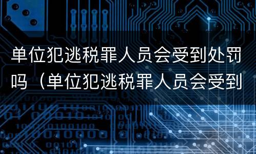 单位犯逃税罪人员会受到处罚吗（单位犯逃税罪人员会受到处罚吗怎么处理）