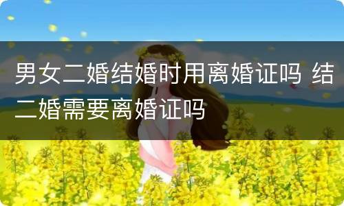 男女二婚结婚时用离婚证吗 结二婚需要离婚证吗