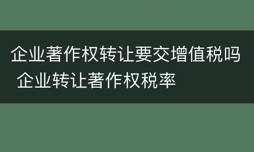 企业著作权转让要交增值税吗 企业转让著作权税率