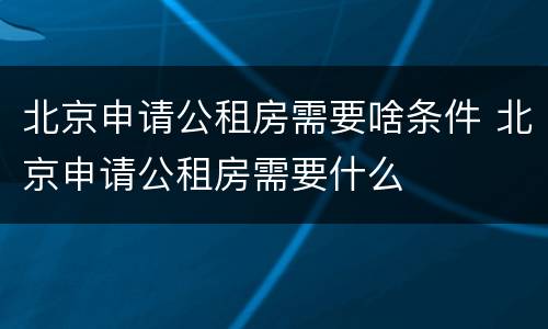 北京申请公租房需要啥条件 北京申请公租房需要什么