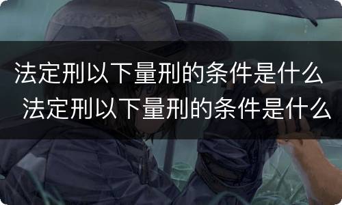 法定刑以下量刑的条件是什么 法定刑以下量刑的条件是什么呢