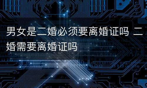 男女是二婚必须要离婚证吗 二婚需要离婚证吗