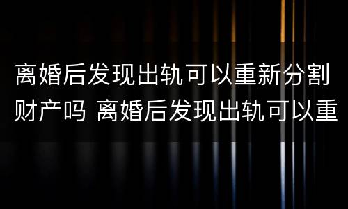 离婚后发现出轨可以重新分割财产吗 离婚后发现出轨可以重新分割财产吗