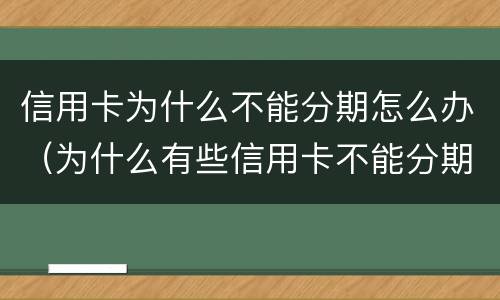信用卡为什么不能分期怎么办（为什么有些信用卡不能分期）