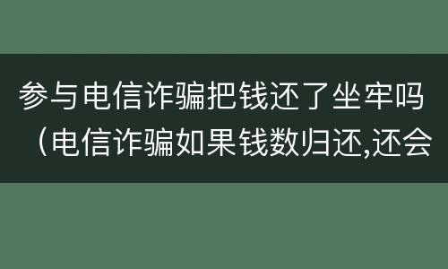 参与电信诈骗把钱还了坐牢吗（电信诈骗如果钱数归还,还会坐牢吗）