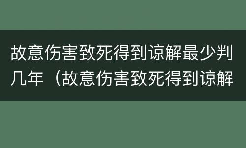 故意伤害致死得到谅解最少判几年（故意伤害致死得到谅解最少判几年徒刑）