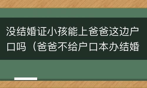 没结婚证小孩能上爸爸这边户口吗（爸爸不给户口本办结婚证怎么办）