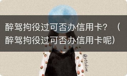 醉驾拘役过可否办信用卡？（醉驾拘役过可否办信用卡呢）