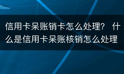 信用卡呆账销卡怎么处理？ 什么是信用卡呆账核销怎么处理什么