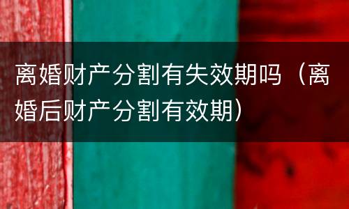 离婚财产分割有失效期吗（离婚后财产分割有效期）